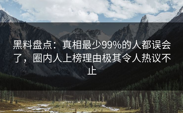 黑料盘点：真相最少99%的人都误会了，圈内人上榜理由极其令人热议不止