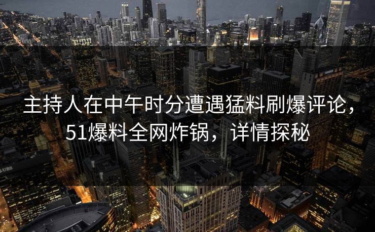 主持人在中午时分遭遇猛料刷爆评论，51爆料全网炸锅，详情探秘