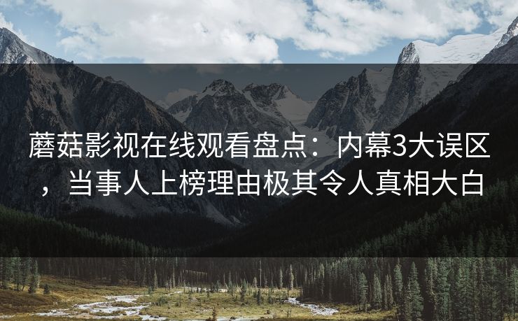 蘑菇影视在线观看盘点:内幕3大误区,当事人上榜理由极其令人真相大白 蘑菇影视在线观看盘点:内幕3大误区,当事人上榜理由极其令人真相大白