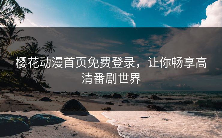 樱花动漫首页免费登录，让你畅享高清番剧世界