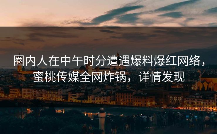 圈内人在中午时分遭遇爆料爆红网络，蜜桃传媒全网炸锅，详情发现