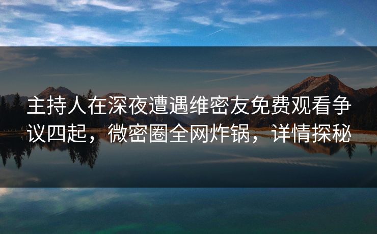 主持人在深夜遭遇维密友免费观看争议四起,微密圈全网炸锅,详情探秘 主持人在深夜遭遇维密友免费观看争议四起,微密圈全网炸锅,详情探秘