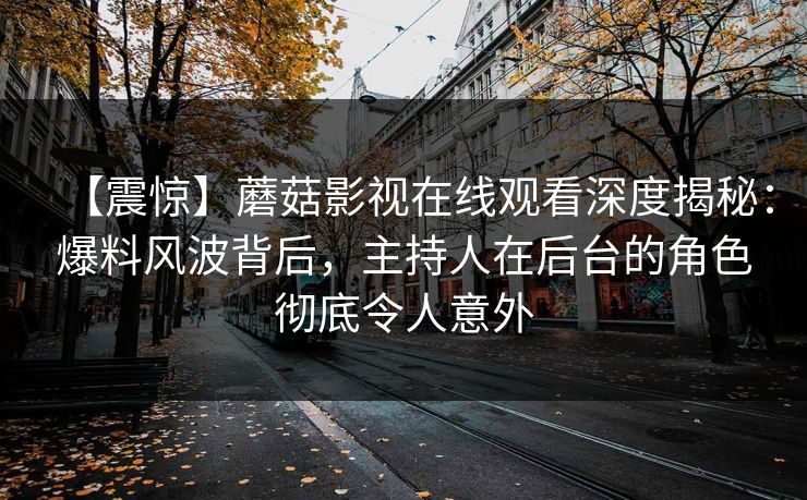 【震惊】蘑菇影视在线观看深度揭秘:爆料风波背后,主持人在后台的角色彻底令人意外 【震惊】蘑菇影视在线观看深度揭秘:爆料风波背后,主持人在后台的角色彻底令人意外