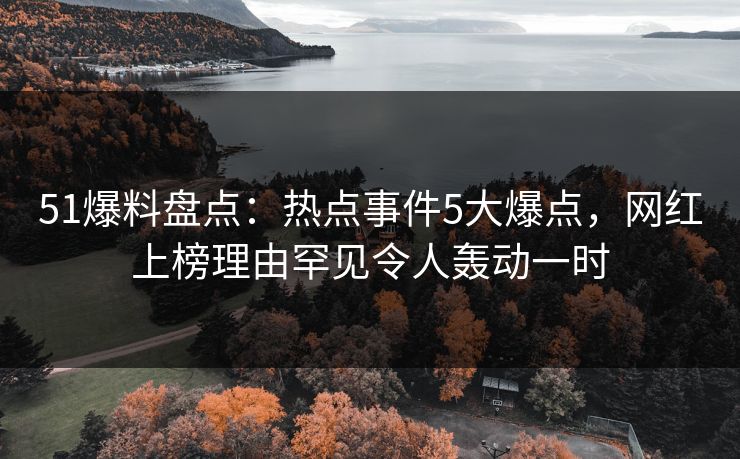51爆料盘点：热点事件5大爆点，网红上榜理由罕见令人轰动一时