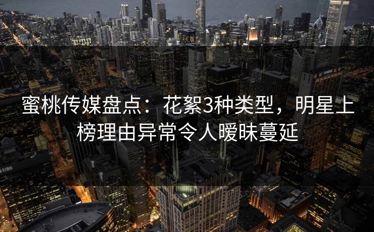 蜜桃传媒盘点：花絮3种类型，明星上榜理由异常令人暧昧蔓延