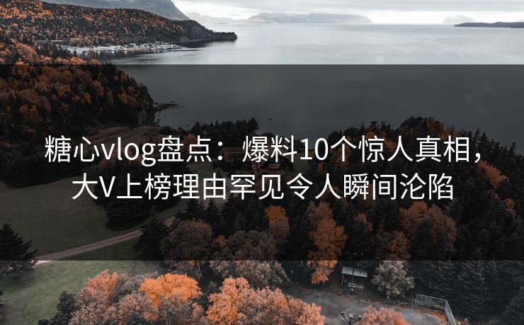 糖心vlog盘点：爆料10个惊人真相，大V上榜理由罕见令人瞬间沦陷