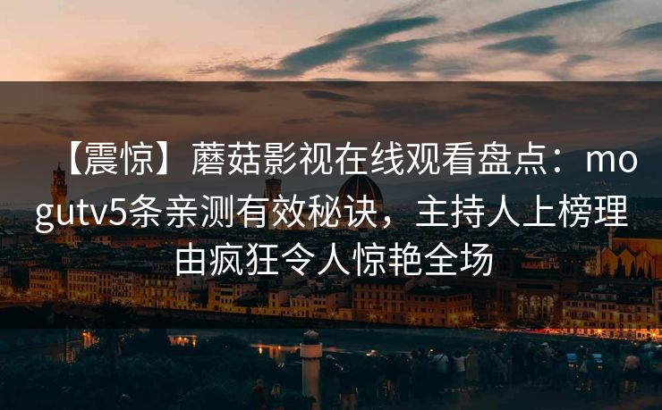 【震惊】蘑菇影视在线观看盘点:mogutv5条亲测有效秘诀,主持人上榜理由疯狂令人惊艳全场 【震惊】蘑菇影视在线观看盘点:mogutv5条亲测有效秘诀,主持人上榜理由疯狂令人惊艳全场