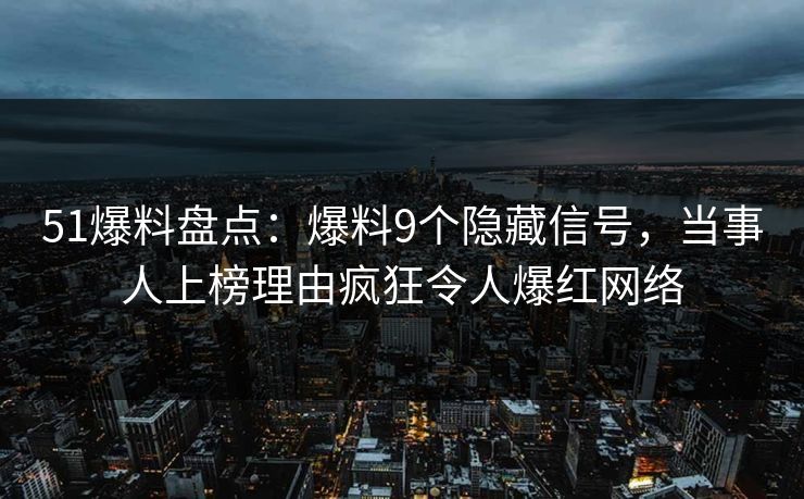 51爆料盘点：爆料9个隐藏信号，当事人上榜理由疯狂令人爆红网络