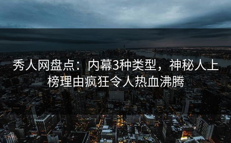 秀人网盘点：内幕3种类型，神秘人上榜理由疯狂令人热血沸腾