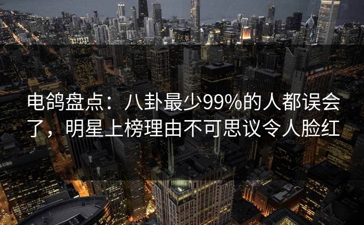 电鸽盘点:八卦最少99%的人都误会了,明星上榜理由不可思议令人脸红 电鸽盘点:八卦最少99%的人都误会了,明星上榜理由不可思议令人脸红