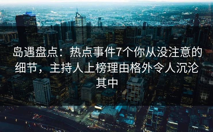 岛遇盘点：热点事件7个你从没注意的细节，主持人上榜理由格外令人沉沦其中