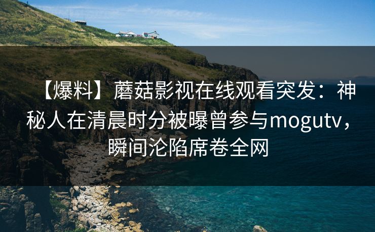【爆料】蘑菇影视在线观看突发：神秘人在清晨时分被曝曾参与mogutv，瞬间沦陷席卷全网