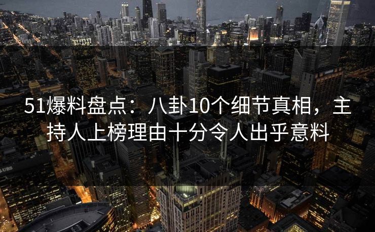 51爆料盘点：八卦10个细节真相，主持人上榜理由十分令人出乎意料