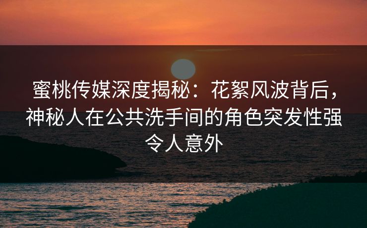 蜜桃传媒深度揭秘:花絮风波背后,神秘人在公共洗手间的角色突发性强令人意外 蜜桃传媒深度揭秘:花絮风波背后,神秘人在公共洗手间的角色突发性强令人意外