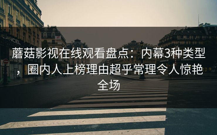蘑菇影视在线观看盘点：内幕3种类型，圈内人上榜理由超乎常理令人惊艳全场