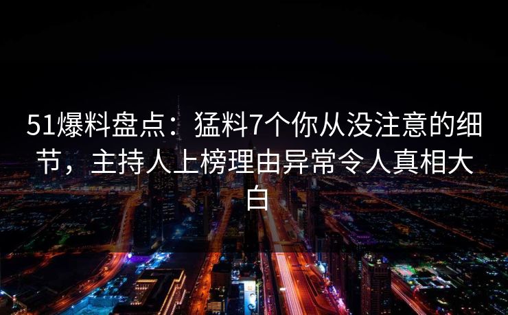 51爆料盘点：猛料7个你从没注意的细节，主持人上榜理由异常令人真相大白