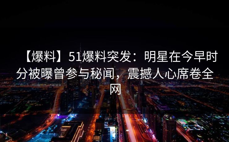 【爆料】51爆料突发：明星在今早时分被曝曾参与秘闻，震撼人心席卷全网