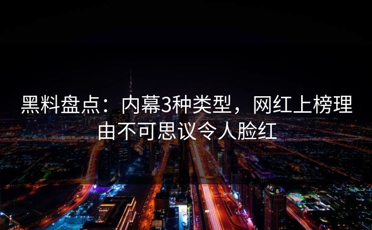 黑料盘点：内幕3种类型，网红上榜理由不可思议令人脸红