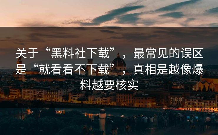 关于“黑料社下载”，最常见的误区是“就看看不下载”，真相是越像爆料越要核实
