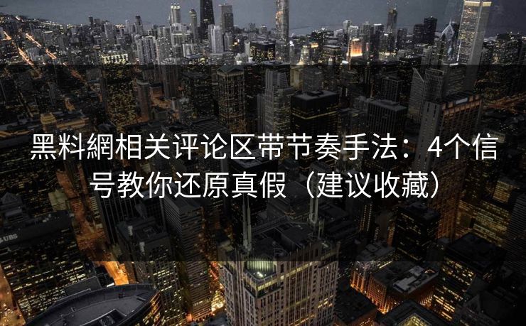 黑料網相关评论区带节奏手法：4个信号教你还原真假（建议收藏）