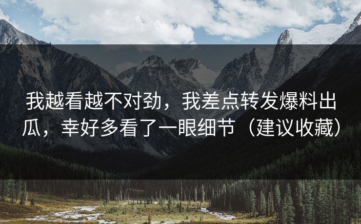我越看越不对劲，我差点转发爆料出瓜，幸好多看了一眼细节（建议收藏）