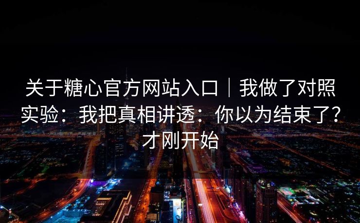 关于糖心官方网站入口｜我做了对照实验：我把真相讲透：你以为结束了？才刚开始