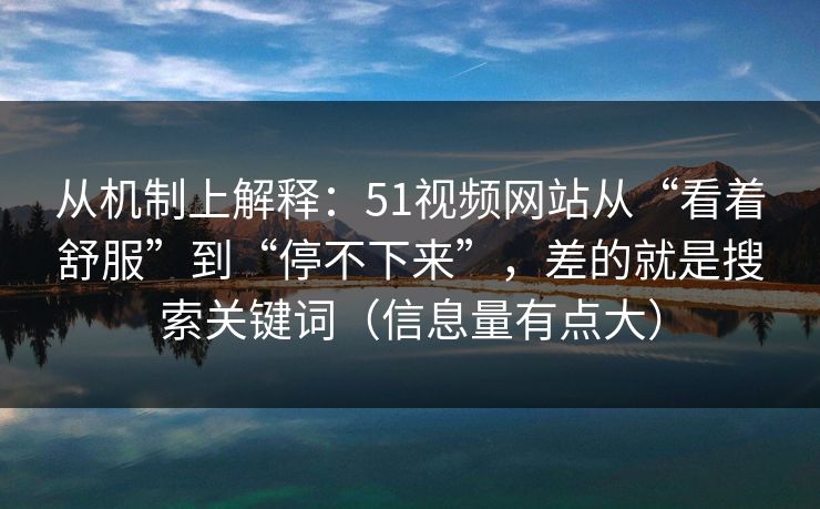 从机制上解释：51视频网站从“看着舒服”到“停不下来”，差的就是搜索关键词（信息量有点大）