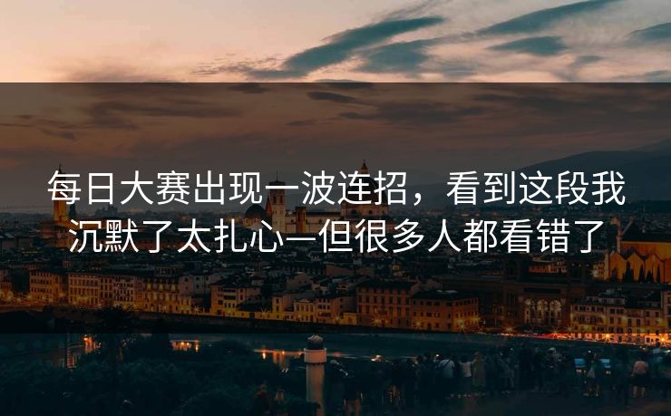 每日大赛出现一波连招,看到这段我沉默了太扎心—但很多人都看错了 每日大赛出现一波连招,看到这段我沉默了太扎心—但很多人都看错了
