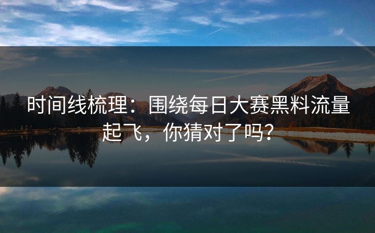 时间线梳理：围绕每日大赛黑料流量起飞，你猜对了吗？