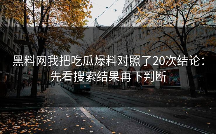 黑料网我把吃瓜爆料对照了20次结论：先看搜索结果再下判断
