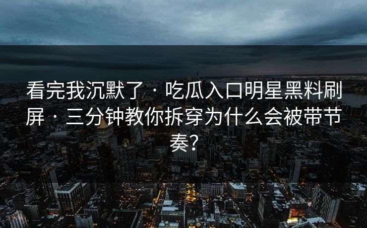 看完我沉默了 · 吃瓜入口明星黑料刷屏 · 三分钟教你拆穿为什么会被带节奏？