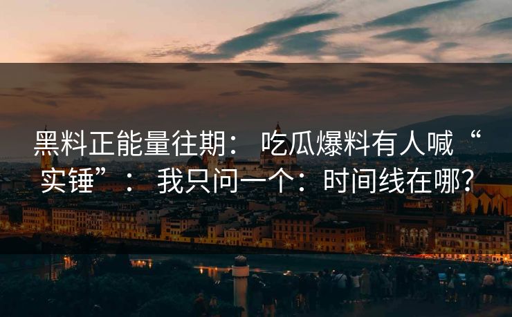 黑料正能量往期： 吃瓜爆料有人喊“实锤”： 我只问一个：时间线在哪？