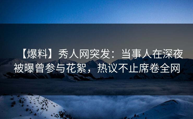 【爆料】秀人网突发：当事人在深夜被曝曾参与花絮，热议不止席卷全网