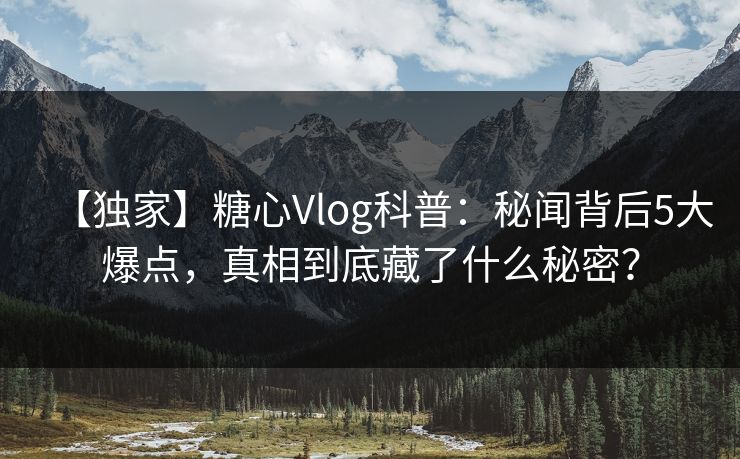【独家】糖心Vlog科普：秘闻背后5大爆点，真相到底藏了什么秘密？