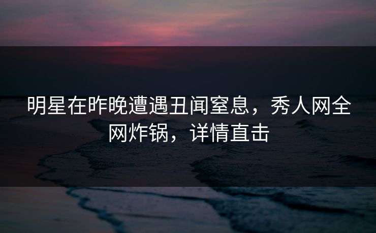 明星在昨晚遭遇丑闻窒息,秀人网全网炸锅,详情直击 明星在昨晚遭遇丑闻窒息,秀人网全网炸锅,详情直击