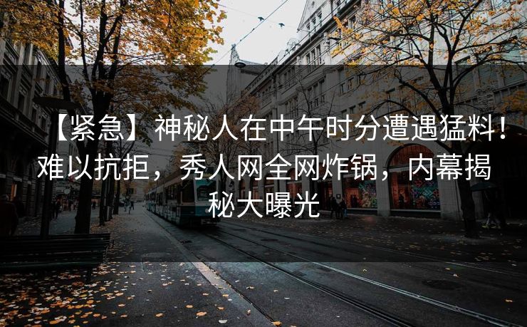 【紧急】神秘人在中午时分遭遇猛料!难以抗拒,秀人网全网炸锅,内幕揭秘大曝光 【紧急】神秘人在中午时分遭遇猛料!难以抗拒,秀人网全网炸锅,内幕揭秘大曝光