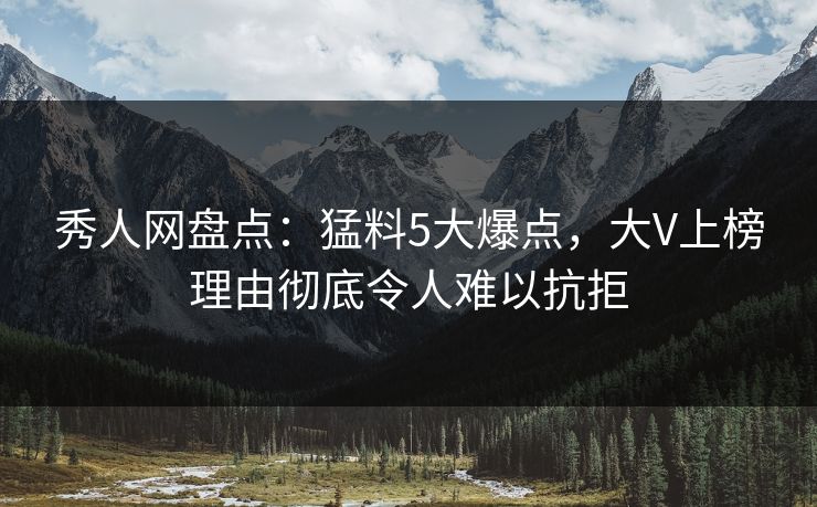 秀人网盘点：猛料5大爆点，大V上榜理由彻底令人难以抗拒