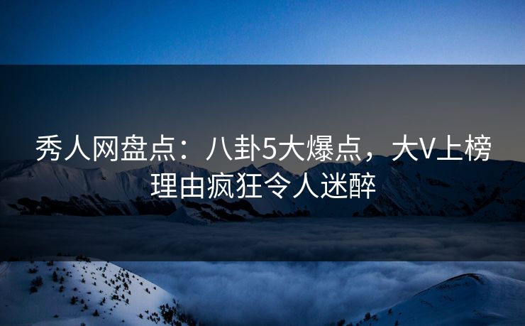 秀人网盘点:八卦5大爆点,大V上榜理由疯狂令人迷醉 秀人网盘点:八卦5大爆点,大V上榜理由疯狂令人迷醉