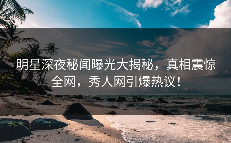 明星深夜秘闻曝光大揭秘,真相震惊全网,秀人网引爆热议! 明星深夜秘闻曝光大揭秘,真相震惊全网,秀人网引爆热议!