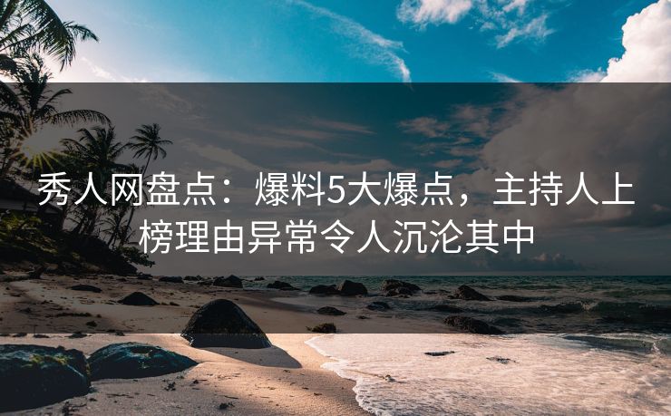 秀人网盘点:爆料5大爆点,主持人上榜理由异常令人沉沦其中 秀人网盘点:爆料5大爆点,主持人上榜理由异常令人沉沦其中