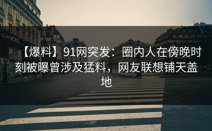 【爆料】91网突发:圈内人在傍晚时刻被曝曾涉及猛料,网友联想铺天盖地 【爆料】91网突发:圈内人在傍晚时刻被曝曾涉及猛料,网友联想铺天盖地