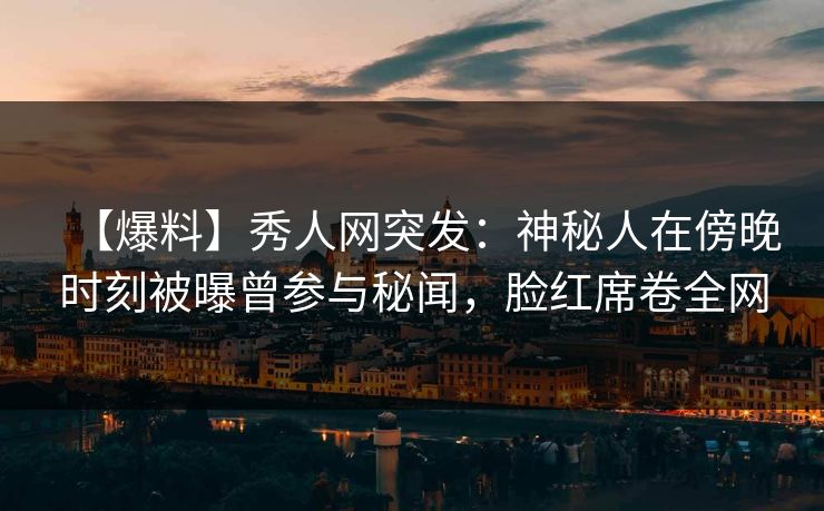 【爆料】秀人网突发:神秘人在傍晚时刻被曝曾参与秘闻,脸红席卷全网 【爆料】秀人网突发:神秘人在傍晚时刻被曝曾参与秘闻,脸红席卷全网