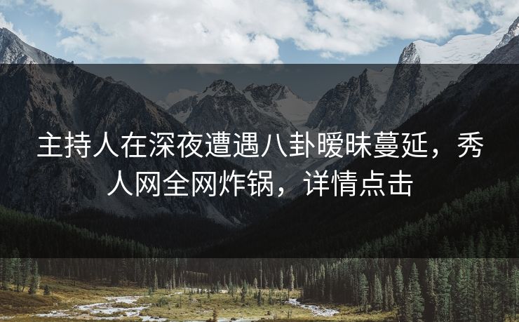 主持人在深夜遭遇八卦暧昧蔓延,秀人网全网炸锅,详情点击 主持人在深夜遭遇八卦暧昧蔓延,秀人网全网炸锅,详情点击