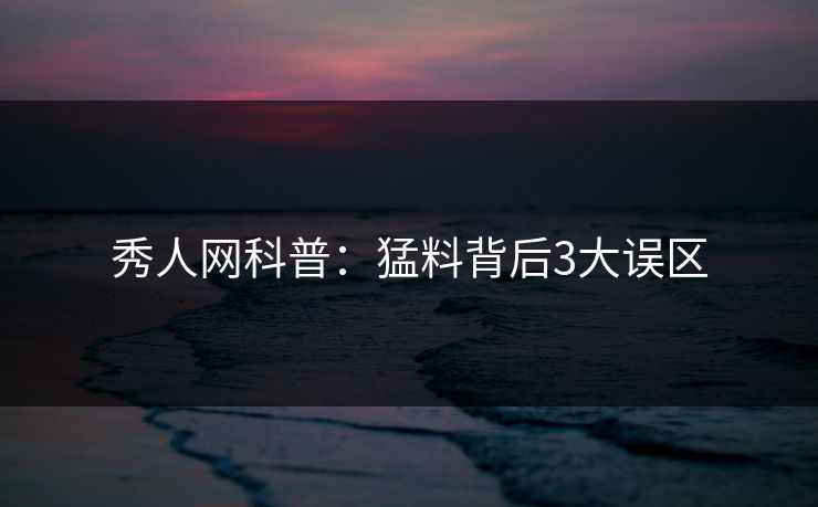 秀人网科普:猛料背后3大误区 秀人网科普:猛料背后3大误区