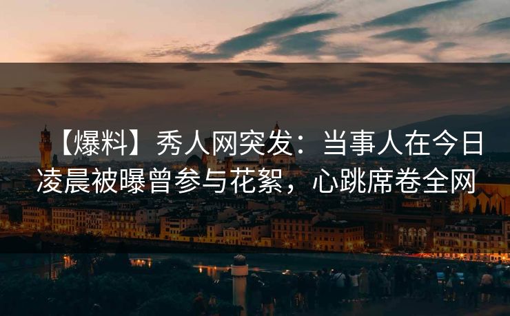 【爆料】秀人网突发:当事人在今日凌晨被曝曾参与花絮,心跳席卷全网 【爆料】秀人网突发:当事人在今日凌晨被曝曾参与花絮,心跳席卷全网