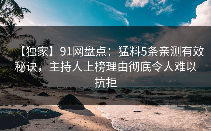 【独家】91网盘点:猛料5条亲测有效秘诀,主持人上榜理由彻底令人难以抗拒 【独家】91网盘点:猛料5条亲测有效秘诀,主持人上榜理由彻底令人难以抗拒