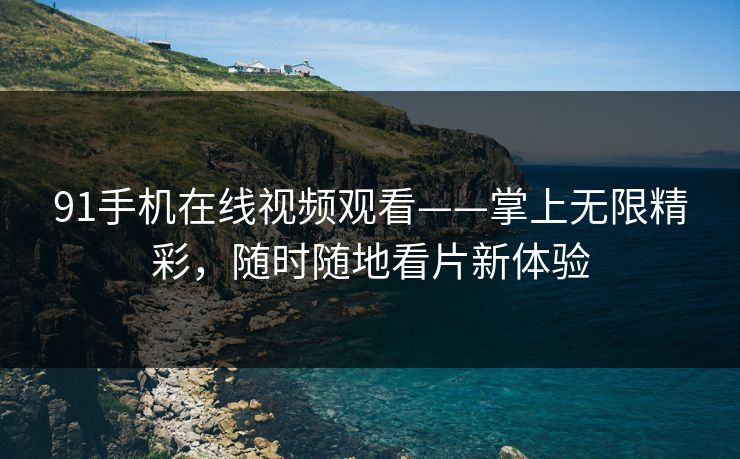91手机在线视频观看——掌上无限精彩，随时随地看片新体验