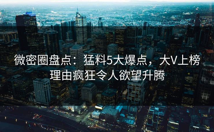 微密圈盘点：猛料5大爆点，大V上榜理由疯狂令人欲望升腾
