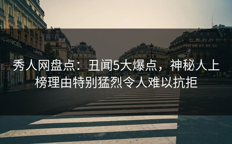 秀人网盘点：丑闻5大爆点，神秘人上榜理由特别猛烈令人难以抗拒