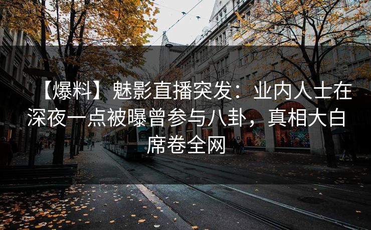 【爆料】魅影直播突发:业内人士在深夜一点被曝曾参与八卦,真相大白席卷全网 【爆料】魅影直播突发:业内人士在深夜一点被曝曾参与八卦,真相大白席卷全网
